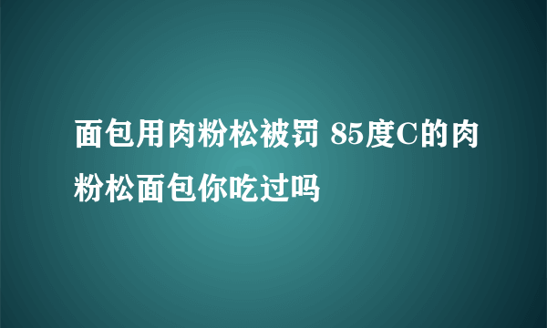 面包用肉粉松被罚 85度C的肉粉松面包你吃过吗