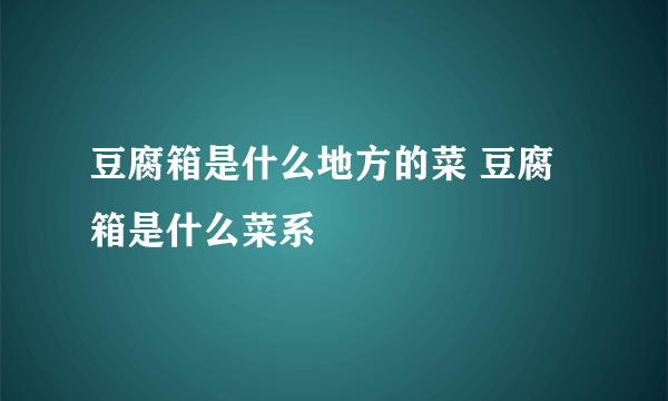 豆腐箱是什么地方的菜 豆腐箱是什么菜系