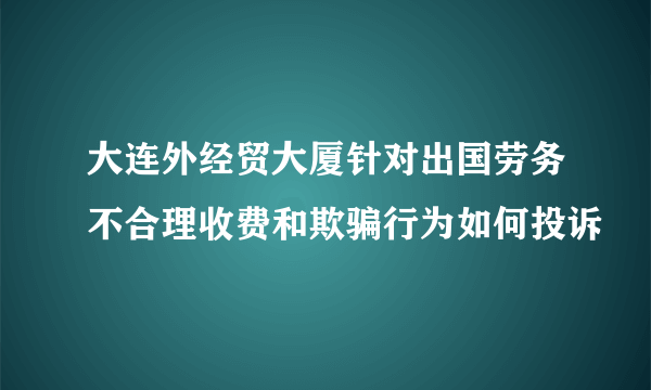 大连外经贸大厦针对出国劳务不合理收费和欺骗行为如何投诉