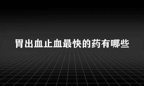 胃出血止血最快的药有哪些