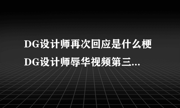 DG设计师再次回应是什么梗 DG设计师辱华视频第三次回应内容