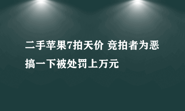 二手苹果7拍天价 竞拍者为恶搞一下被处罚上万元