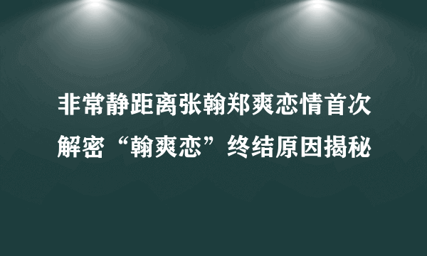 非常静距离张翰郑爽恋情首次解密“翰爽恋”终结原因揭秘