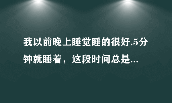 我以前晚上睡觉睡的很好.5分钟就睡着，这段时间总是失眠个种办