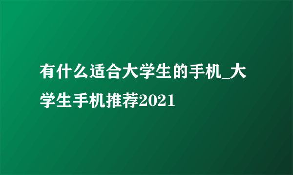 有什么适合大学生的手机_大学生手机推荐2021