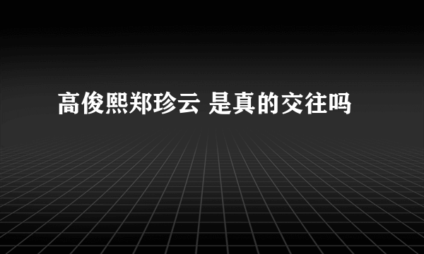 高俊熙郑珍云 是真的交往吗