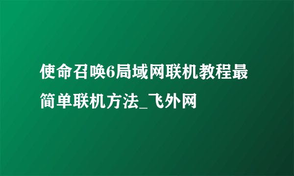 使命召唤6局域网联机教程最简单联机方法_飞外网