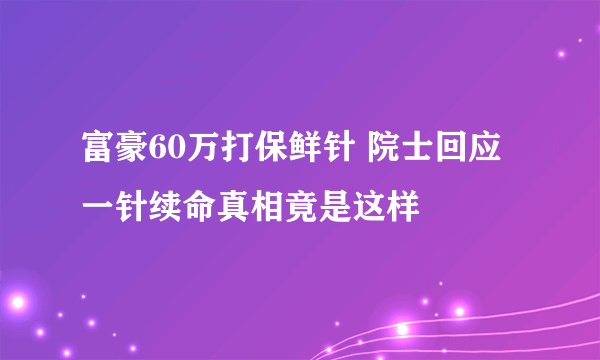 富豪60万打保鲜针 院士回应一针续命真相竟是这样