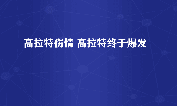 高拉特伤情 高拉特终于爆发