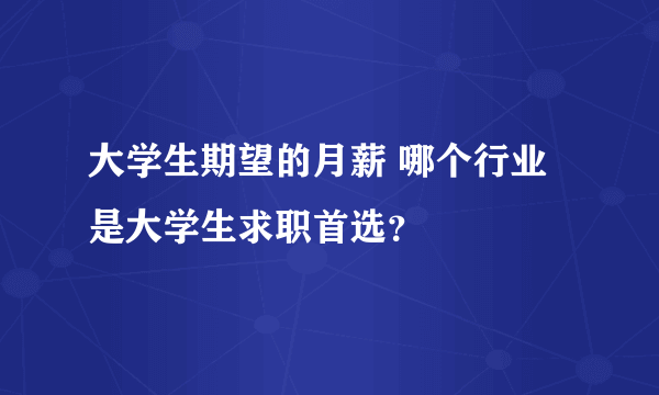 大学生期望的月薪 哪个行业是大学生求职首选？