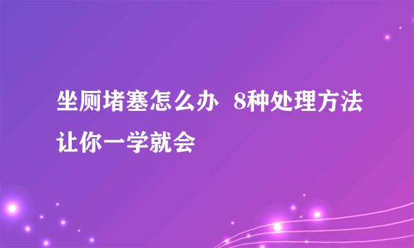 坐厕堵塞怎么办  8种处理方法让你一学就会