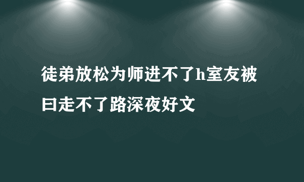 徒弟放松为师进不了h室友被曰走不了路深夜好文