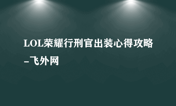 LOL荣耀行刑官出装心得攻略-飞外网