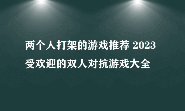 两个人打架的游戏推荐 2023受欢迎的双人对抗游戏大全