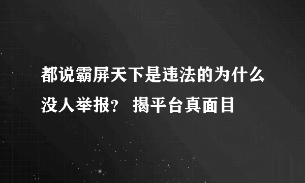 都说霸屏天下是违法的为什么没人举报？ 揭平台真面目