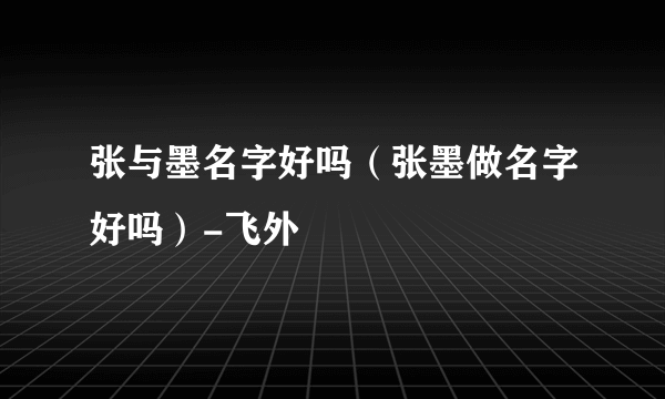 张与墨名字好吗（张墨做名字好吗）-飞外