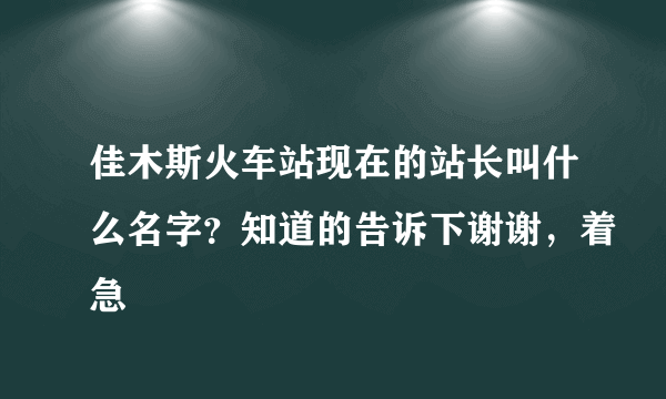 佳木斯火车站现在的站长叫什么名字？知道的告诉下谢谢，着急