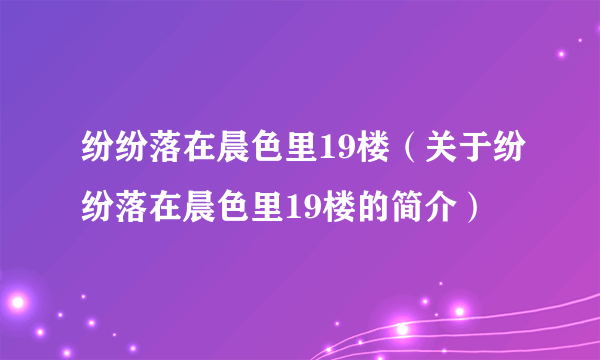 纷纷落在晨色里19楼（关于纷纷落在晨色里19楼的简介）