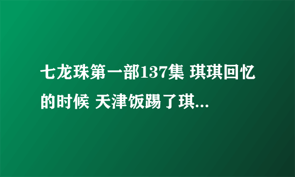 七龙珠第一部137集 琪琪回忆的时候 天津饭踢了琪琪（小时候）的什么地方