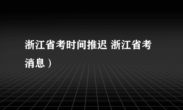 浙江省考时间推迟 浙江省考消息）