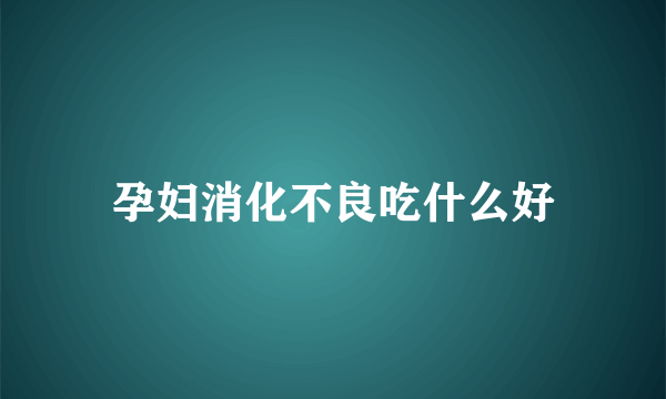 孕妇消化不良吃什么好