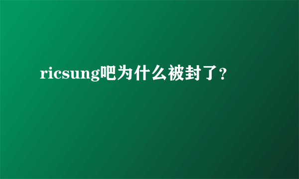 ricsung吧为什么被封了？