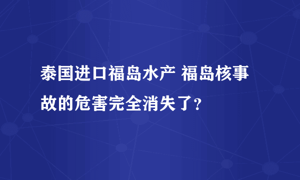 泰国进口福岛水产 福岛核事故的危害完全消失了？