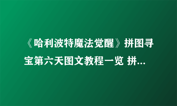 《哈利波特魔法觉醒》拼图寻宝第六天图文教程一览 拼图寻宝第六天位置在哪