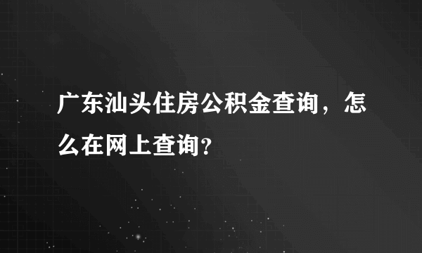 广东汕头住房公积金查询，怎么在网上查询？