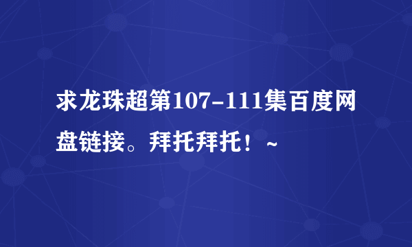 求龙珠超第107-111集百度网盘链接。拜托拜托！~