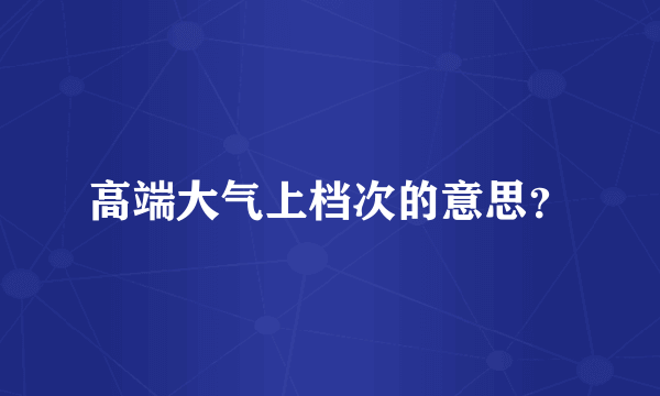 高端大气上档次的意思？