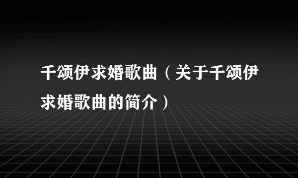 千颂伊求婚歌曲（关于千颂伊求婚歌曲的简介）