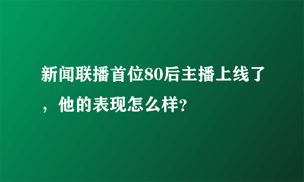 新闻联播首位80后主播上线了，他的表现怎么样？