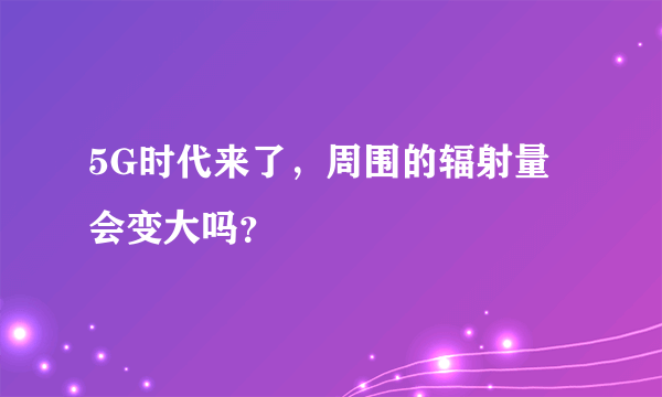 5G时代来了，周围的辐射量会变大吗？