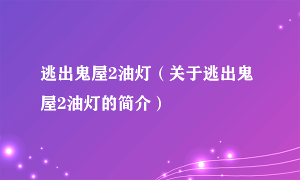 逃出鬼屋2油灯（关于逃出鬼屋2油灯的简介）