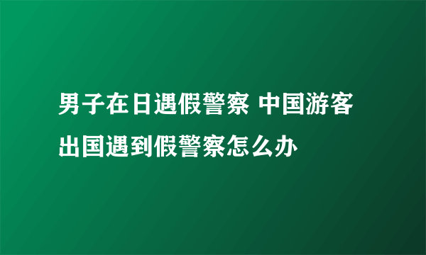 男子在日遇假警察 中国游客出国遇到假警察怎么办