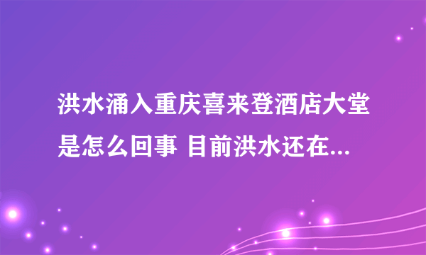 洪水涌入重庆喜来登酒店大堂是怎么回事 目前洪水还在不断上涨