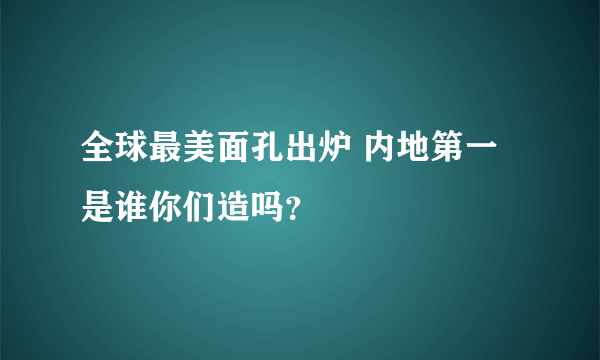 全球最美面孔出炉 内地第一是谁你们造吗？