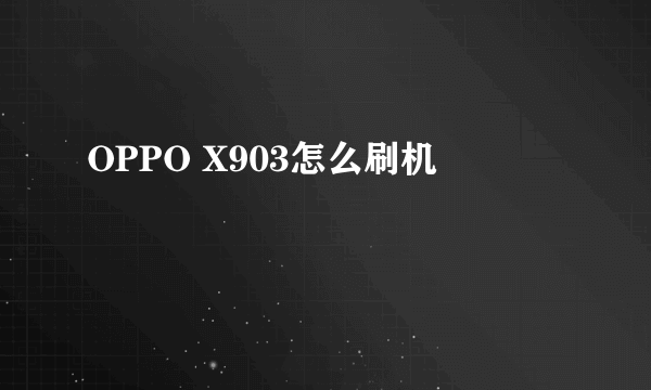 OPPO X903怎么刷机