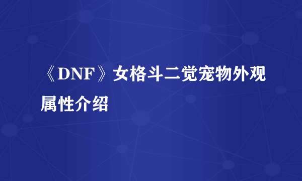 《DNF》女格斗二觉宠物外观属性介绍