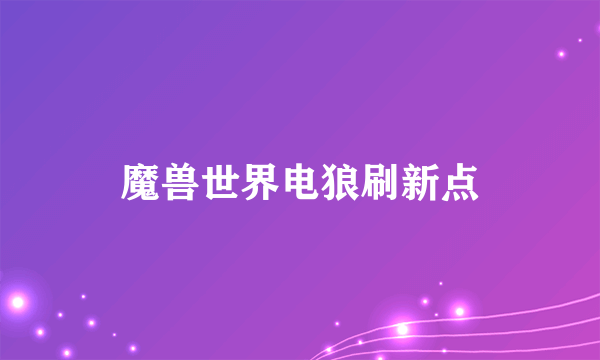 魔兽世界电狼刷新点