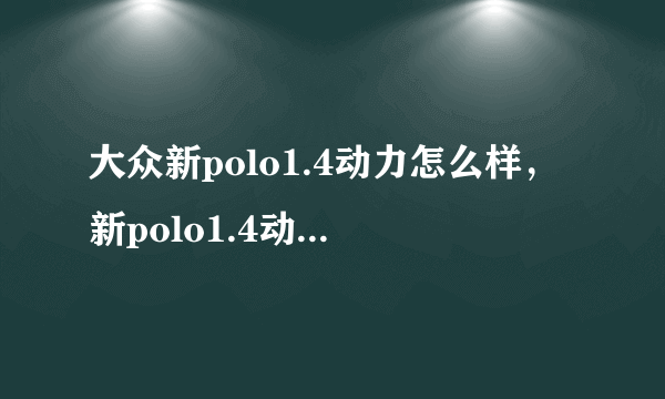 大众新polo1.4动力怎么样，新polo1.4动力够用吗