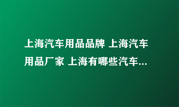 上海汽车用品品牌 上海汽车用品厂家 上海有哪些汽车用品品牌【品牌库】