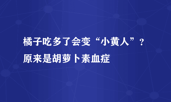 橘子吃多了会变“小黄人”？原来是胡萝卜素血症