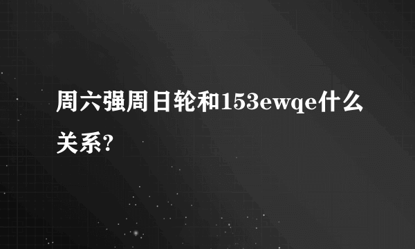 周六强周日轮和153ewqe什么关系?