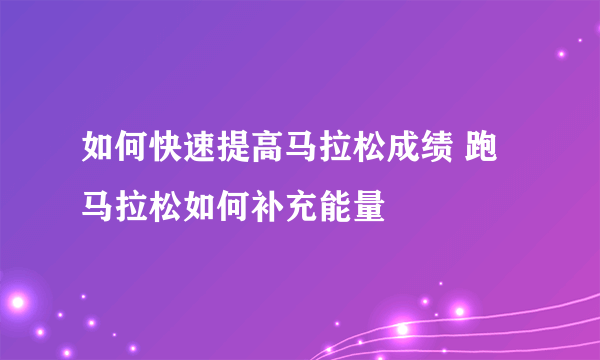 如何快速提高马拉松成绩 跑马拉松如何补充能量