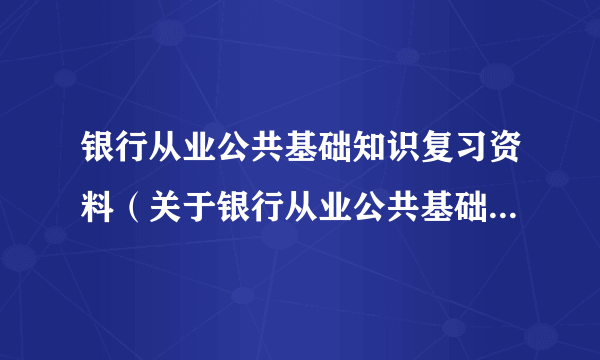 银行从业公共基础知识复习资料（关于银行从业公共基础知识复习资料的简介）