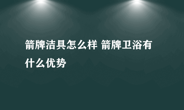 箭牌洁具怎么样 箭牌卫浴有什么优势