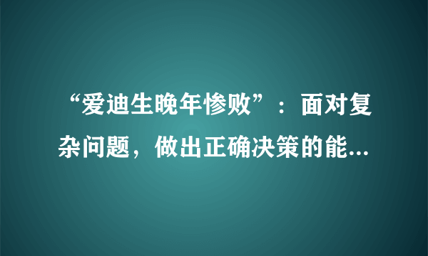 “爱迪生晚年惨败”：面对复杂问题，做出正确决策的能力太重要