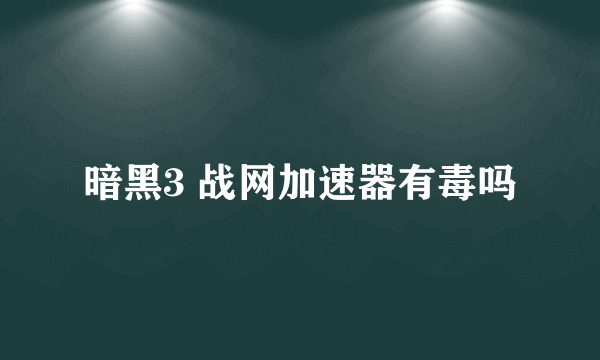 暗黑3 战网加速器有毒吗